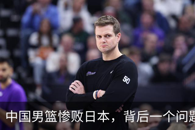 中国男篮惨败日本，背后一个问题已经到了必须正视的时候