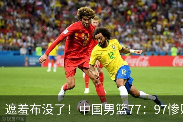 遮羞布没了！中国男篮77：97惨败日本二队，一味单打一点配合都没有